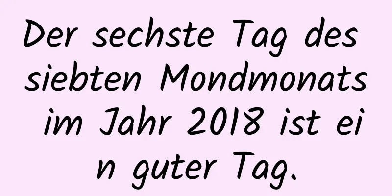 Der sechste Tag des siebten Mondmonats im Jahr 2018 ist ein guter Tag.