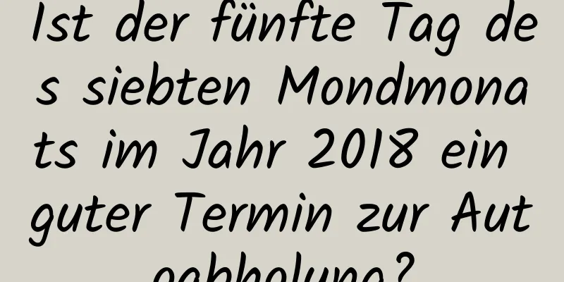 Ist der fünfte Tag des siebten Mondmonats im Jahr 2018 ein guter Termin zur Autoabholung?