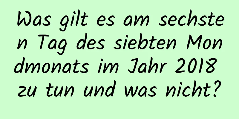 Was gilt es am sechsten Tag des siebten Mondmonats im Jahr 2018 zu tun und was nicht?