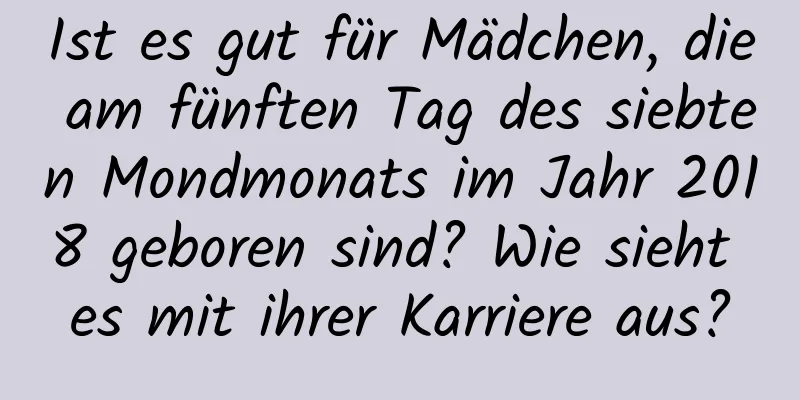 Ist es gut für Mädchen, die am fünften Tag des siebten Mondmonats im Jahr 2018 geboren sind? Wie sieht es mit ihrer Karriere aus?