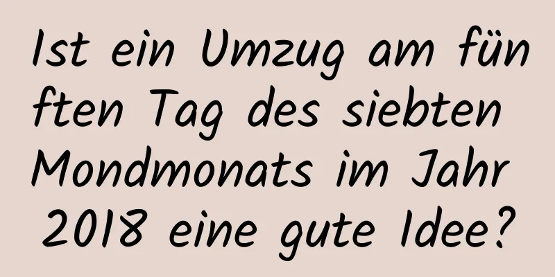 Ist ein Umzug am fünften Tag des siebten Mondmonats im Jahr 2018 eine gute Idee?