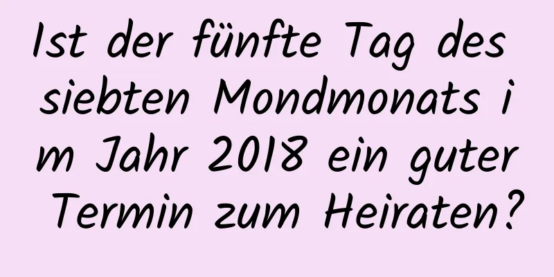 Ist der fünfte Tag des siebten Mondmonats im Jahr 2018 ein guter Termin zum Heiraten?