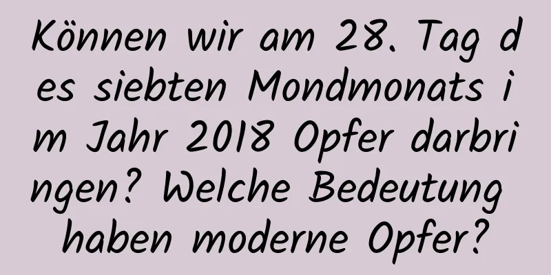 Können wir am 28. Tag des siebten Mondmonats im Jahr 2018 Opfer darbringen? Welche Bedeutung haben moderne Opfer?