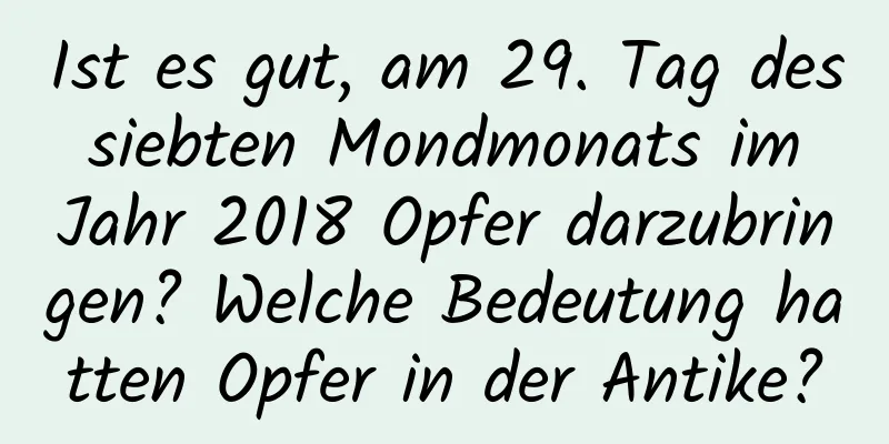 Ist es gut, am 29. Tag des siebten Mondmonats im Jahr 2018 Opfer darzubringen? Welche Bedeutung hatten Opfer in der Antike?