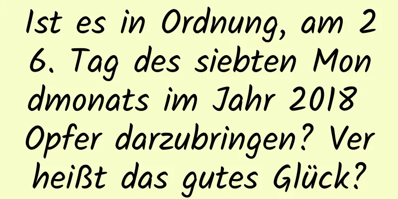 Ist es in Ordnung, am 26. Tag des siebten Mondmonats im Jahr 2018 Opfer darzubringen? Verheißt das gutes Glück?