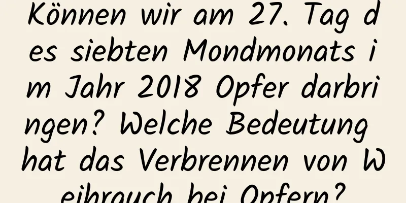 Können wir am 27. Tag des siebten Mondmonats im Jahr 2018 Opfer darbringen? Welche Bedeutung hat das Verbrennen von Weihrauch bei Opfern?