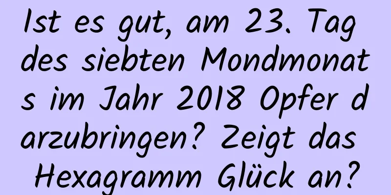 Ist es gut, am 23. Tag des siebten Mondmonats im Jahr 2018 Opfer darzubringen? Zeigt das Hexagramm Glück an?