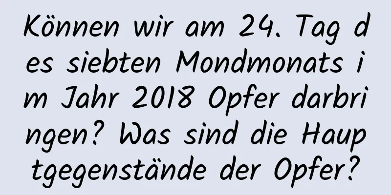 Können wir am 24. Tag des siebten Mondmonats im Jahr 2018 Opfer darbringen? Was sind die Hauptgegenstände der Opfer?