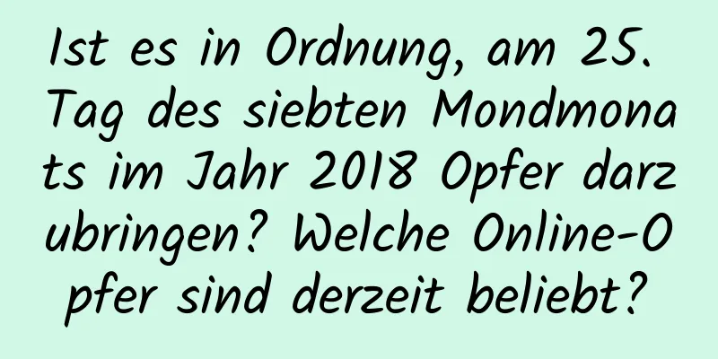 Ist es in Ordnung, am 25. Tag des siebten Mondmonats im Jahr 2018 Opfer darzubringen? Welche Online-Opfer sind derzeit beliebt?