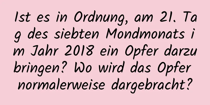 Ist es in Ordnung, am 21. Tag des siebten Mondmonats im Jahr 2018 ein Opfer darzubringen? Wo wird das Opfer normalerweise dargebracht?