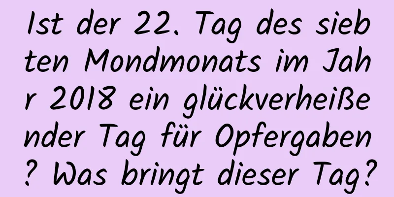 Ist der 22. Tag des siebten Mondmonats im Jahr 2018 ein glückverheißender Tag für Opfergaben? Was bringt dieser Tag?