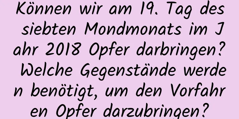 Können wir am 19. Tag des siebten Mondmonats im Jahr 2018 Opfer darbringen? Welche Gegenstände werden benötigt, um den Vorfahren Opfer darzubringen?