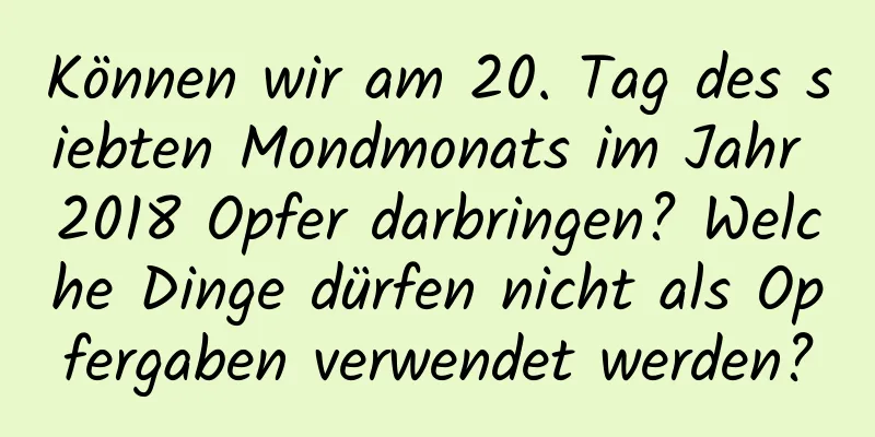 Können wir am 20. Tag des siebten Mondmonats im Jahr 2018 Opfer darbringen? Welche Dinge dürfen nicht als Opfergaben verwendet werden?