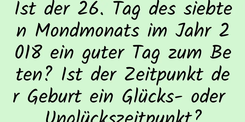 Ist der 26. Tag des siebten Mondmonats im Jahr 2018 ein guter Tag zum Beten? Ist der Zeitpunkt der Geburt ein Glücks- oder Unglückszeitpunkt?