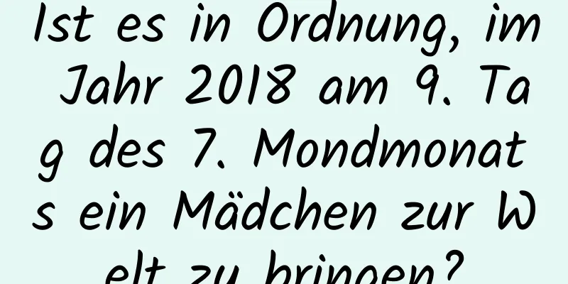 Ist es in Ordnung, im Jahr 2018 am 9. Tag des 7. Mondmonats ein Mädchen zur Welt zu bringen?