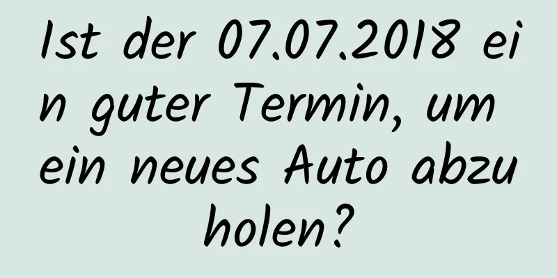 Ist der 07.07.2018 ein guter Termin, um ein neues Auto abzuholen?