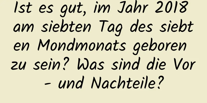 Ist es gut, im Jahr 2018 am siebten Tag des siebten Mondmonats geboren zu sein? Was sind die Vor- und Nachteile?