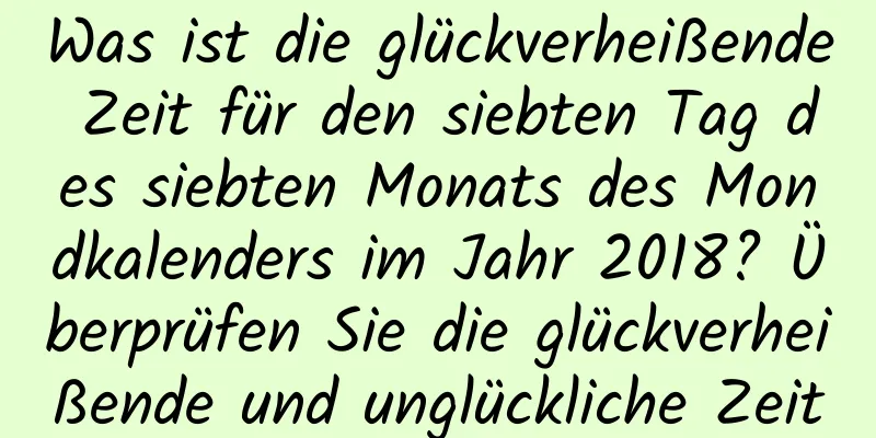 Was ist die glückverheißende Zeit für den siebten Tag des siebten Monats des Mondkalenders im Jahr 2018? Überprüfen Sie die glückverheißende und unglückliche Zeit