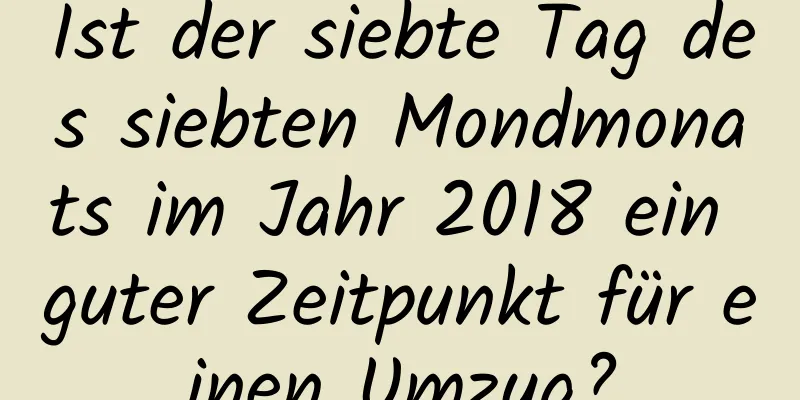 Ist der siebte Tag des siebten Mondmonats im Jahr 2018 ein guter Zeitpunkt für einen Umzug?