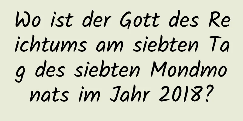 Wo ist der Gott des Reichtums am siebten Tag des siebten Mondmonats im Jahr 2018?