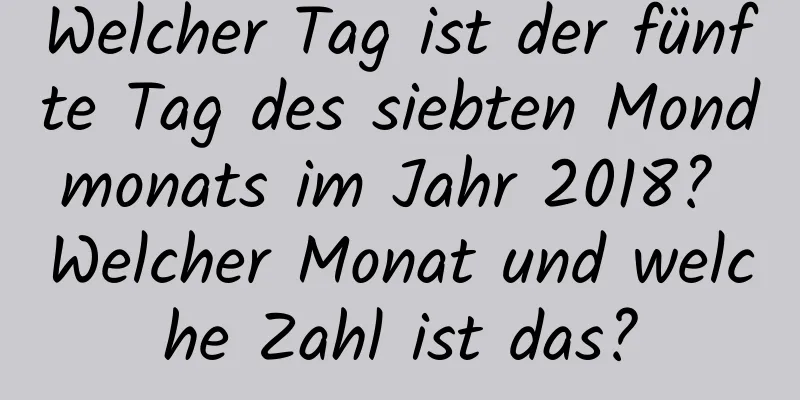 Welcher Tag ist der fünfte Tag des siebten Mondmonats im Jahr 2018? Welcher Monat und welche Zahl ist das?