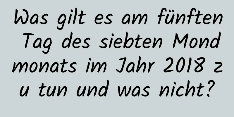 Was gilt es am fünften Tag des siebten Mondmonats im Jahr 2018 zu tun und was nicht?