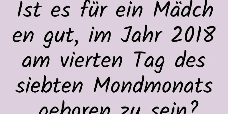 Ist es für ein Mädchen gut, im Jahr 2018 am vierten Tag des siebten Mondmonats geboren zu sein?