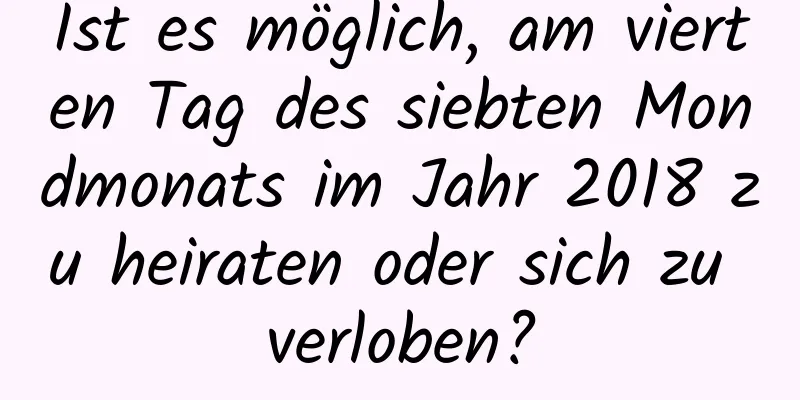 Ist es möglich, am vierten Tag des siebten Mondmonats im Jahr 2018 zu heiraten oder sich zu verloben?