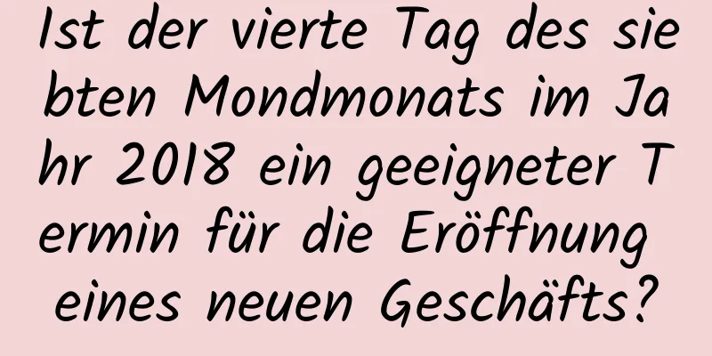 Ist der vierte Tag des siebten Mondmonats im Jahr 2018 ein geeigneter Termin für die Eröffnung eines neuen Geschäfts?