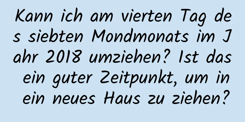 Kann ich am vierten Tag des siebten Mondmonats im Jahr 2018 umziehen? Ist das ein guter Zeitpunkt, um in ein neues Haus zu ziehen?