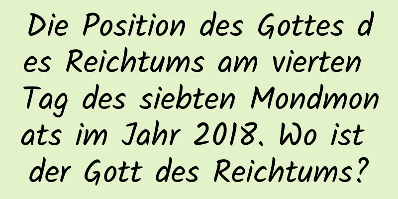 Die Position des Gottes des Reichtums am vierten Tag des siebten Mondmonats im Jahr 2018. Wo ist der Gott des Reichtums?