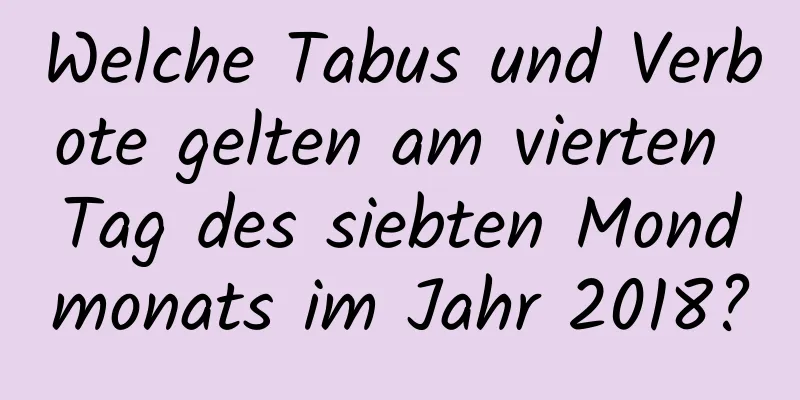 Welche Tabus und Verbote gelten am vierten Tag des siebten Mondmonats im Jahr 2018?