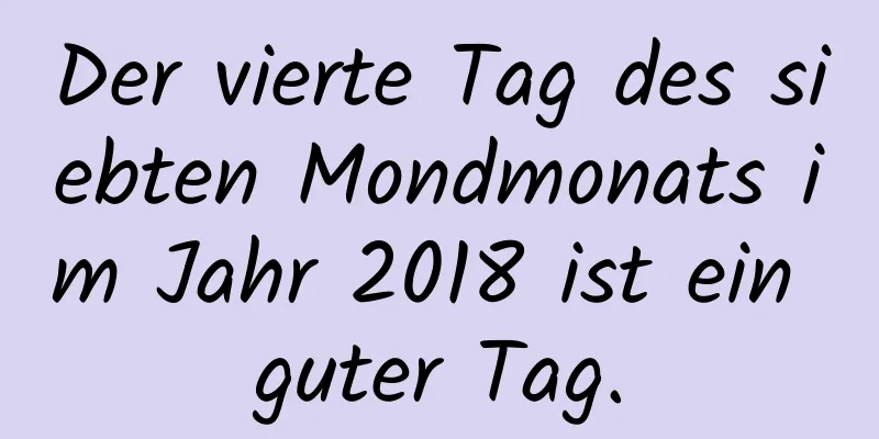 Der vierte Tag des siebten Mondmonats im Jahr 2018 ist ein guter Tag.