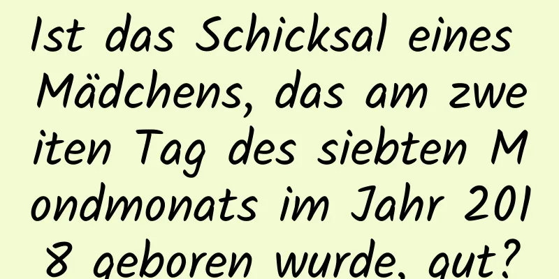 Ist das Schicksal eines Mädchens, das am zweiten Tag des siebten Mondmonats im Jahr 2018 geboren wurde, gut?