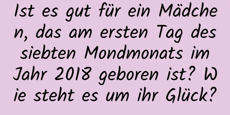 Ist es gut für ein Mädchen, das am ersten Tag des siebten Mondmonats im Jahr 2018 geboren ist? Wie steht es um ihr Glück?