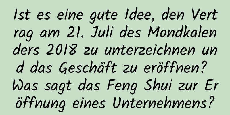 Ist es eine gute Idee, den Vertrag am 21. Juli des Mondkalenders 2018 zu unterzeichnen und das Geschäft zu eröffnen? Was sagt das Feng Shui zur Eröffnung eines Unternehmens?