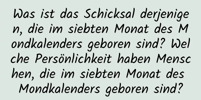 Was ist das Schicksal derjenigen, die im siebten Monat des Mondkalenders geboren sind? Welche Persönlichkeit haben Menschen, die im siebten Monat des Mondkalenders geboren sind?