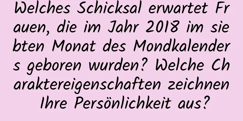 Welches Schicksal erwartet Frauen, die im Jahr 2018 im siebten Monat des Mondkalenders geboren wurden? Welche Charaktereigenschaften zeichnen Ihre Persönlichkeit aus?