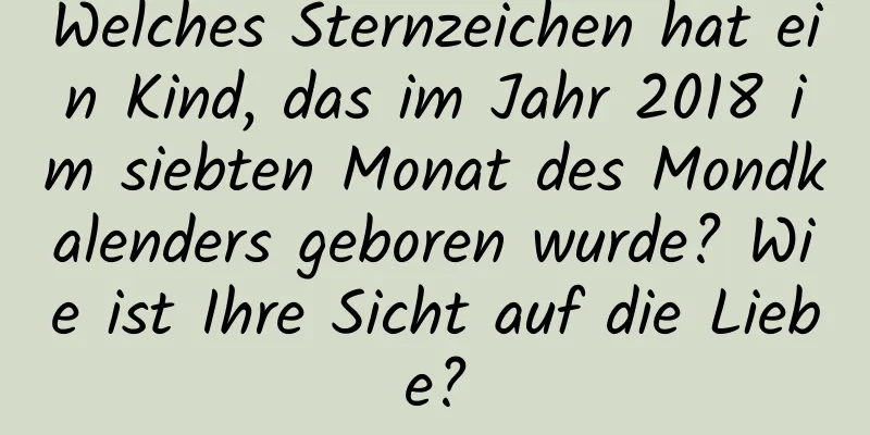 Welches Sternzeichen hat ein Kind, das im Jahr 2018 im siebten Monat des Mondkalenders geboren wurde? Wie ist Ihre Sicht auf die Liebe?