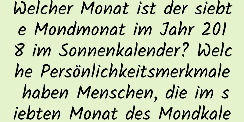 Welcher Monat ist der siebte Mondmonat im Jahr 2018 im Sonnenkalender? Welche Persönlichkeitsmerkmale haben Menschen, die im siebten Monat des Mondkalenders geboren sind?