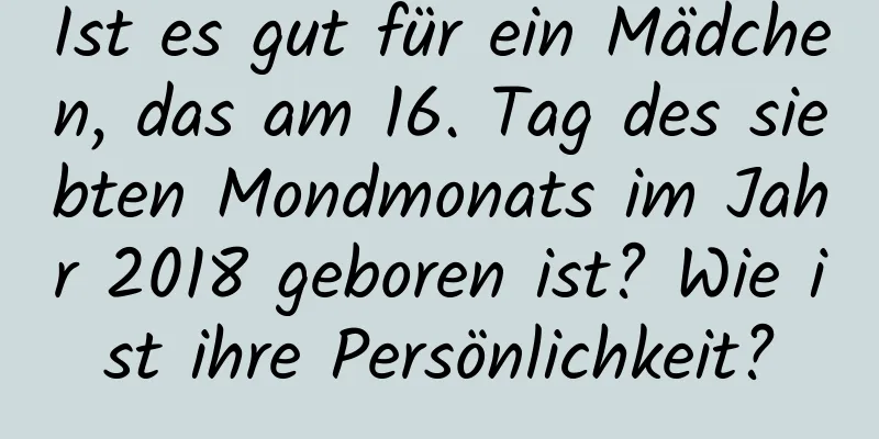 Ist es gut für ein Mädchen, das am 16. Tag des siebten Mondmonats im Jahr 2018 geboren ist? Wie ist ihre Persönlichkeit?