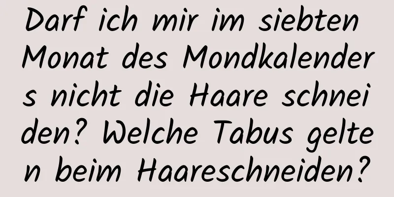 Darf ich mir im siebten Monat des Mondkalenders nicht die Haare schneiden? Welche Tabus gelten beim Haareschneiden?