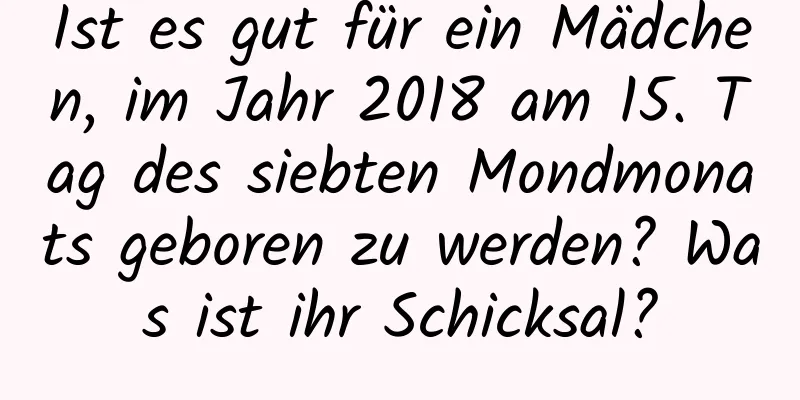 Ist es gut für ein Mädchen, im Jahr 2018 am 15. Tag des siebten Mondmonats geboren zu werden? Was ist ihr Schicksal?