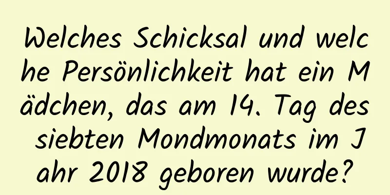 Welches Schicksal und welche Persönlichkeit hat ein Mädchen, das am 14. Tag des siebten Mondmonats im Jahr 2018 geboren wurde?