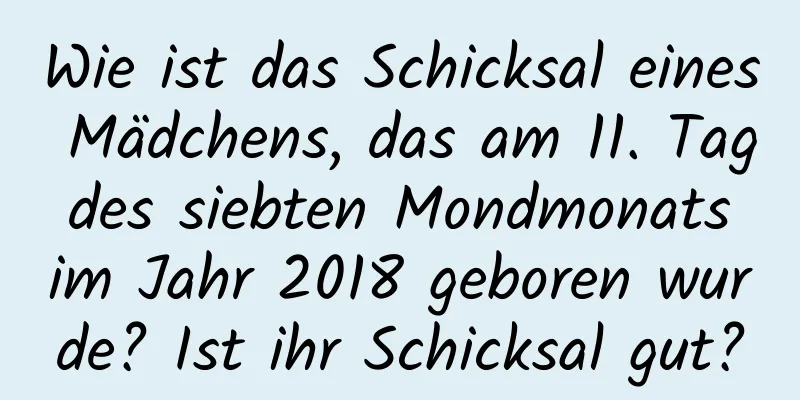 Wie ist das Schicksal eines Mädchens, das am 11. Tag des siebten Mondmonats im Jahr 2018 geboren wurde? Ist ihr Schicksal gut?