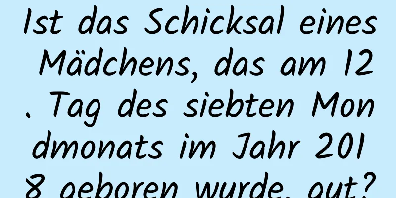 Ist das Schicksal eines Mädchens, das am 12. Tag des siebten Mondmonats im Jahr 2018 geboren wurde, gut?