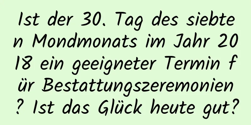 Ist der 30. Tag des siebten Mondmonats im Jahr 2018 ein geeigneter Termin für Bestattungszeremonien? Ist das Glück heute gut?