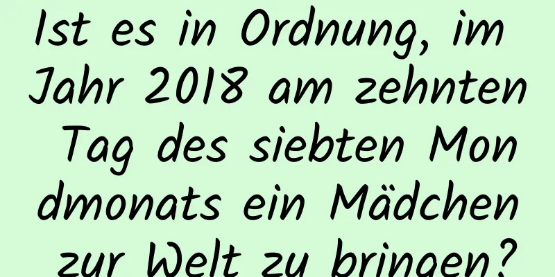 Ist es in Ordnung, im Jahr 2018 am zehnten Tag des siebten Mondmonats ein Mädchen zur Welt zu bringen?