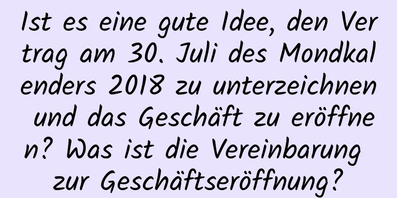 Ist es eine gute Idee, den Vertrag am 30. Juli des Mondkalenders 2018 zu unterzeichnen und das Geschäft zu eröffnen? Was ist die Vereinbarung zur Geschäftseröffnung?