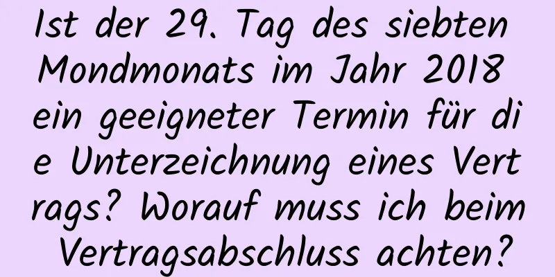 Ist der 29. Tag des siebten Mondmonats im Jahr 2018 ein geeigneter Termin für die Unterzeichnung eines Vertrags? Worauf muss ich beim Vertragsabschluss achten?